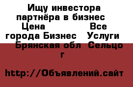 Ищу инвестора-партнёра в бизнес › Цена ­ 500 000 - Все города Бизнес » Услуги   . Брянская обл.,Сельцо г.